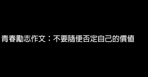 青春勵志作文：不要隨便否定自己的價值 0 (0)