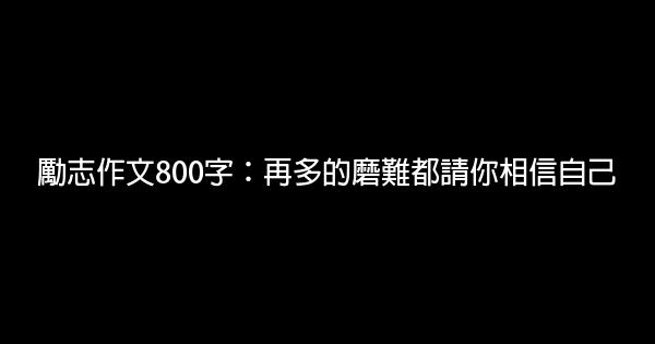 勵志作文800字：再多的磨難都請你相信自己 0 (0)