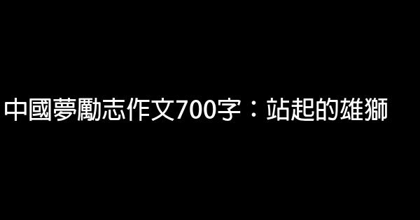 中國夢勵志作文700字：站起的雄獅 0 (0)