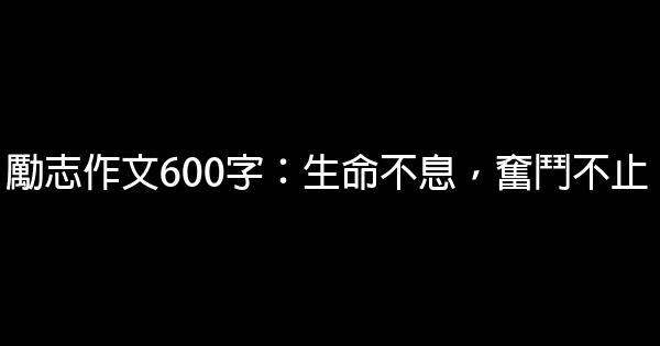 勵志作文600字：生命不息，奮鬥不止 0 (0)