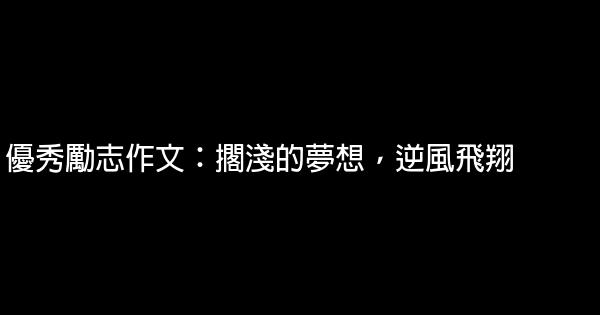 優秀勵志作文：擱淺的夢想，逆風飛翔 0 (0)