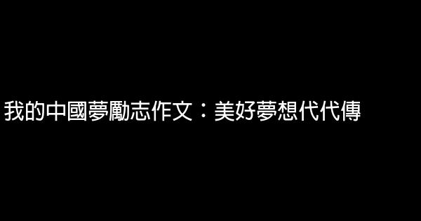 我的中國夢勵志作文：美好夢想代代傳 0 (0)