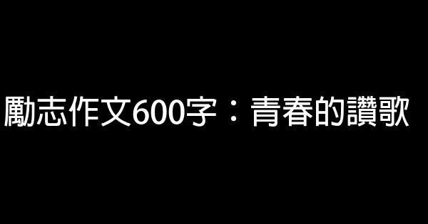 勵志作文600字：青春的讚歌 0 (0)