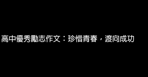 高中優秀勵志作文：珍惜青春，渡向成功 0 (0)