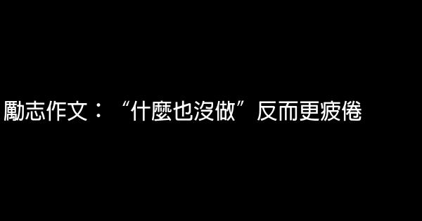 勵志作文：“什麼也沒做”反而更疲倦 0 (0)