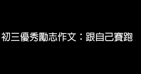 初三優秀勵志作文：跟自己賽跑 0 (0)