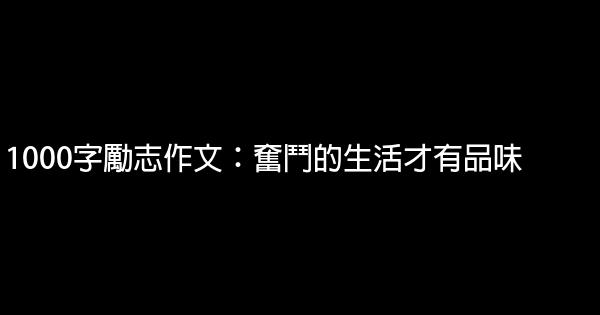 1000字勵志作文：奮鬥的生活才有品味 0 (0)