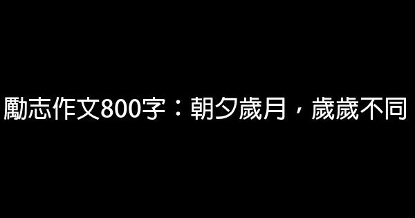 勵志作文800字：朝夕歲月，歲歲不同 0 (0)