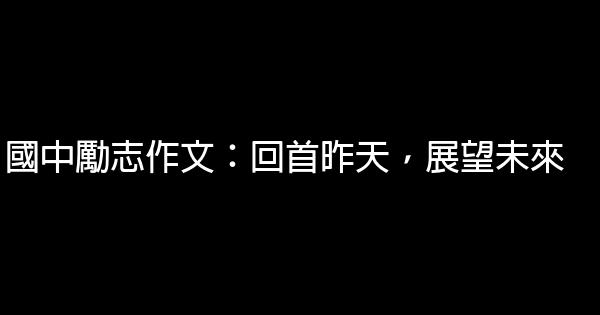 國中勵志作文：回首昨天，展望未來 0 (0)