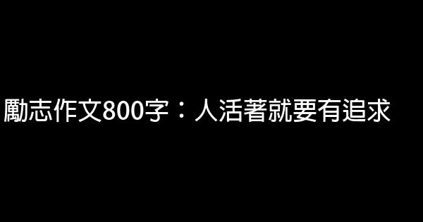 勵志作文800字：人活著就要有追求 1