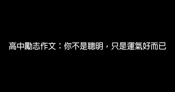 高中勵志作文：你不是聰明，只是運氣好而已 1