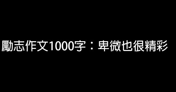 勵志作文1000字：卑微也很精彩 1