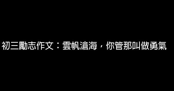 初三勵志作文：雲帆滄海，你管那叫做勇氣 1