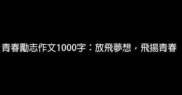 青春勵志作文1000字：放飛夢想，飛揚青春 1