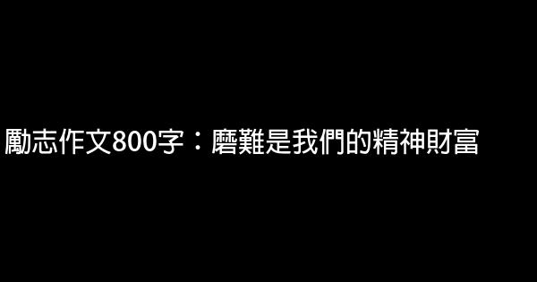 勵志作文800字：磨難是我們的精神財富 1