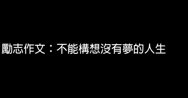 勵志作文：不能構想沒有夢的人生 1