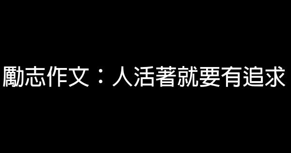 勵志作文：人活著就要有追求 0 (0)