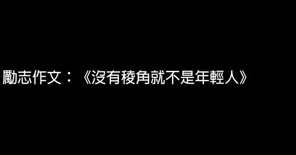 勵志作文：《沒有稜角就不是年輕人》 0 (0)