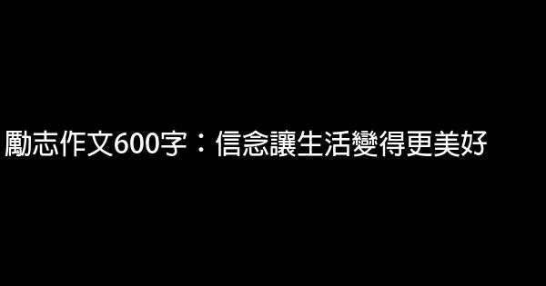 勵志作文600字：信念讓生活變得更美好 0 (0)