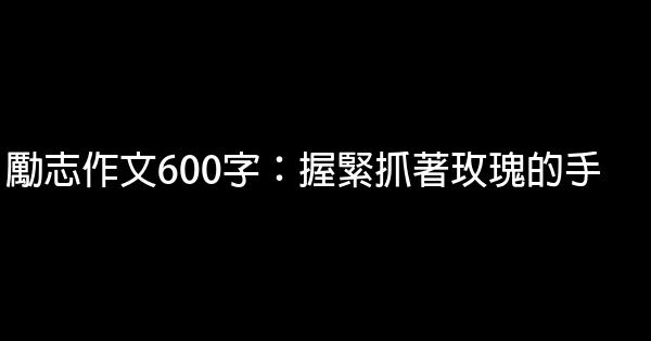 勵志作文600字：握緊抓著玫瑰的手 0 (0)