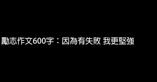 勵志作文600字：因為有失敗 我更堅強 0 (0)