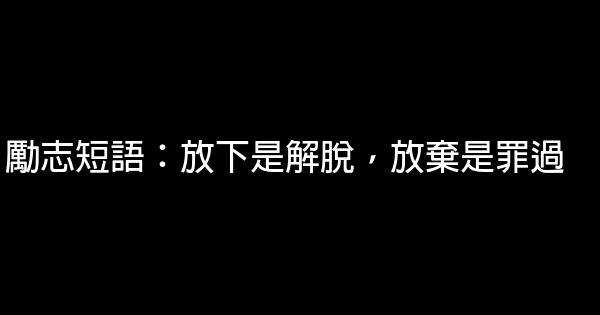 励志短语：放下是解脱，放弃是罪过 0 (0)