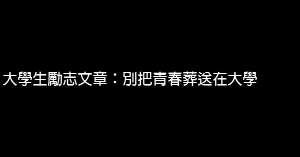 大學生勵志文章：別把青春葬送在大學 0 (0)