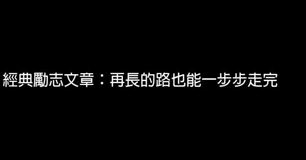 經典勵志文章：再長的路也能一步步走完 0 (0)