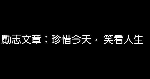 勵志文章：珍惜今天， 笑看人生 0 (0)