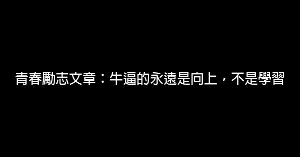 青春勵志文章：牛逼的永遠是向上，不是學習 0 (0)