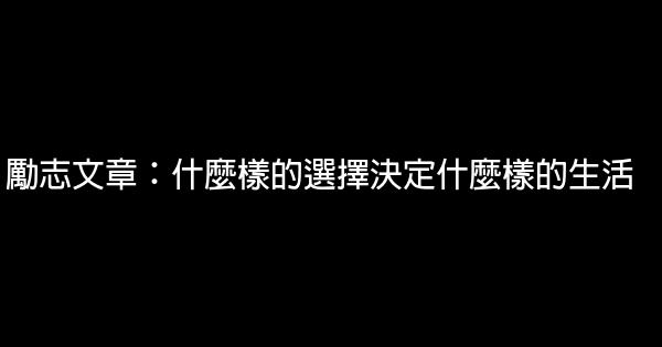 勵志文章：什麼樣的選擇決定什麼樣的生活 0 (0)