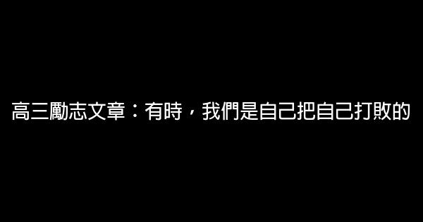 高三勵志文章：有時，我們是自己把自己打敗的 0 (0)