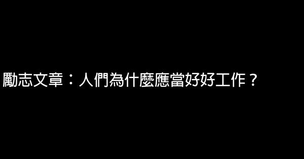 勵志文章：人們為什麼應當好好工作？ 0 (0)