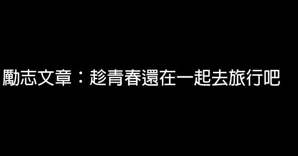 勵志文章：趁青春還在一起去旅行吧 0 (0)