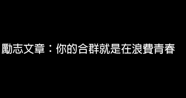 勵志文章：你的合群就是在浪費青春 0 (0)