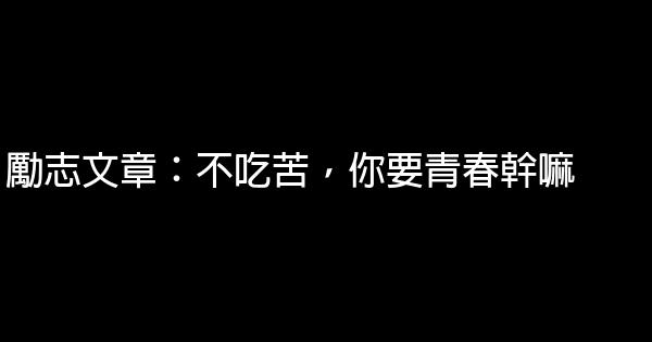 勵志文章：不吃苦，你要青春幹嘛 0 (0)