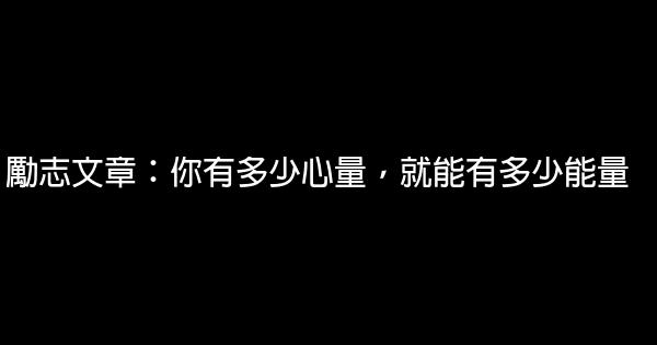 勵志文章：你有多少心量，就能有多少能量 0 (0)