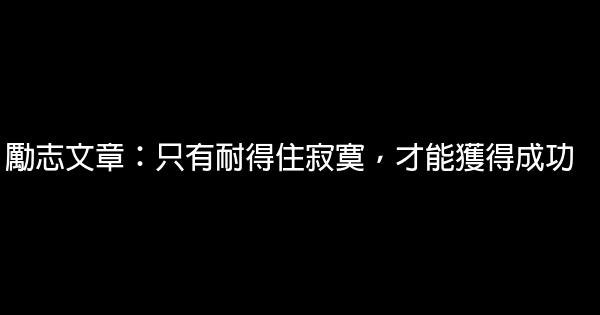 勵志文章：只有耐得住寂寞，才能獲得成功 0 (0)