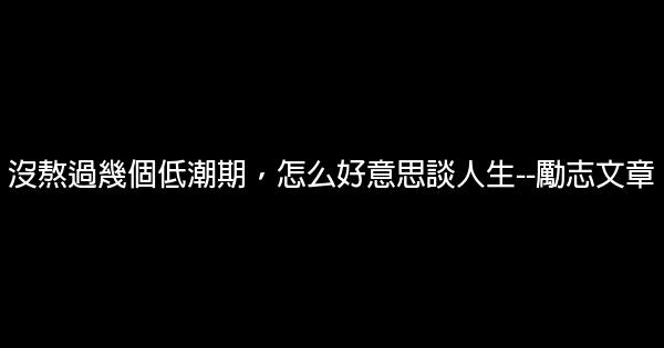 沒熬過幾個低潮期，怎么好意思談人生–勵志文章 0 (0)