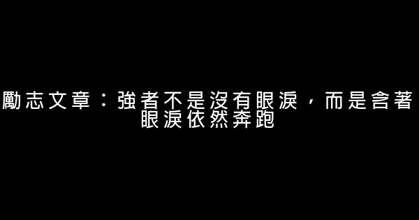 勵志文章：強者不是沒有眼淚，而是含著眼淚依然奔跑 0 (0)