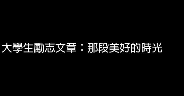 大學生勵志文章：那段美好的時光 0 (0)