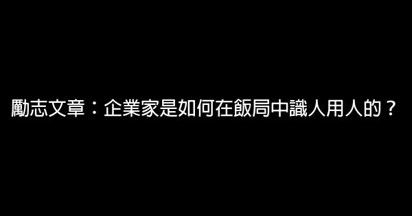 勵志文章：企業家是如何在飯局中識人用人的？ 0 (0)