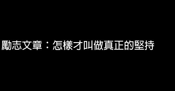 勵志文章：怎樣才叫做真正的堅持 0 (0)