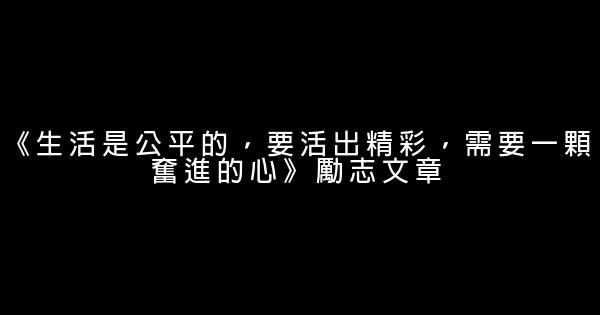 《生活是公平的，要活出精彩，需要一顆奮進的心》勵志文章 0 (0)