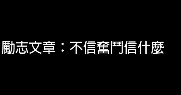 勵志文章：不信奮鬥信什麼 0 (0)