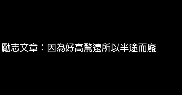 勵志文章：因為好高騖遠所以半途而廢 0 (0)