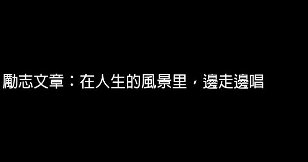 勵志文章：在人生的風景里，邊走邊唱 0 (0)