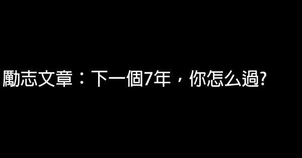 勵志文章：下一個7年，你怎么過? 0 (0)