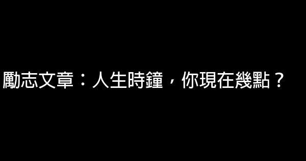 勵志文章：人生時鐘，你現在幾點？ 0 (0)