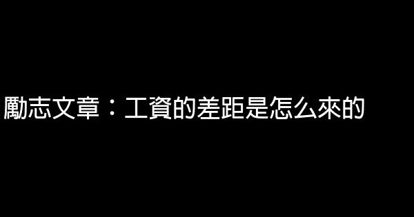 勵志文章：工資的差距是怎么來的 0 (0)